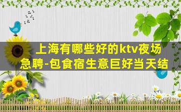 上海有哪些好的ktv夜场急聘-包食宿生意巨好当天结