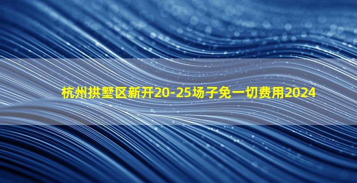 杭州拱墅区新开20-25场子免一切费用2024